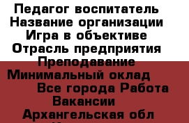 Педагог-воспитатель › Название организации ­ Игра в объективе › Отрасль предприятия ­ Преподавание › Минимальный оклад ­ 15 000 - Все города Работа » Вакансии   . Архангельская обл.,Коряжма г.